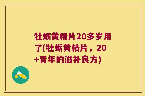 牡蛎黄精片20多岁用了(牡蛎黄精片，20+青年的滋补良方)