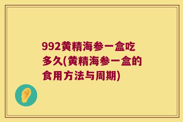 992黄精海参一盒吃多久(黄精海参一盒的食用方法与周期) 992黄精海参一盒吃多久(黄精海参一盒的食用方法与周期)
