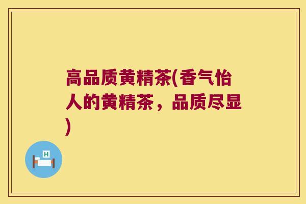 高品质黄精茶(香气怡人的黄精茶，品质尽显)