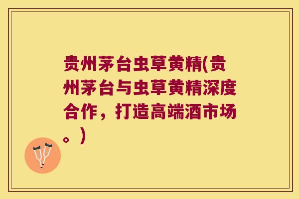 贵州茅台虫草黄精(贵州茅台与虫草黄精深度合作，打造高端酒市场。)