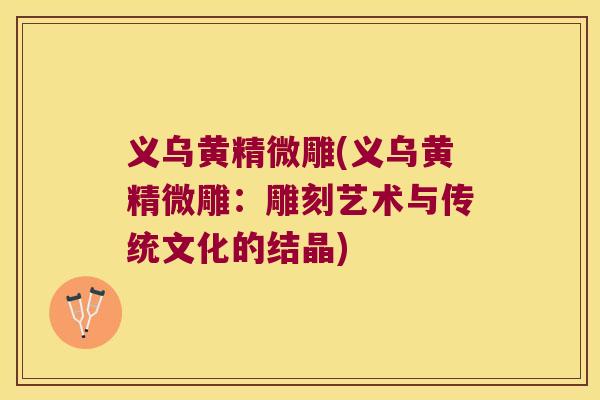义乌黄精微雕(义乌黄精微雕：雕刻艺术与传统文化的结晶)