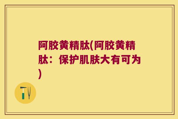 阿胶黄精肽(阿胶黄精肽:保护大有可为) 阿胶黄精肽(阿胶黄精肽:保护大有可为)