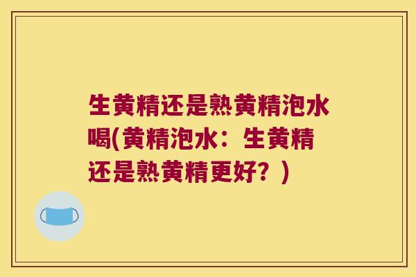 生黄精还是熟黄精泡水喝(黄精泡水：生黄精还是熟黄精更好？)