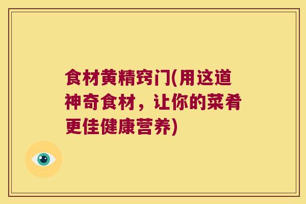 食材黄精窍门(用这道神奇食材，让你的菜肴更佳健康营养)