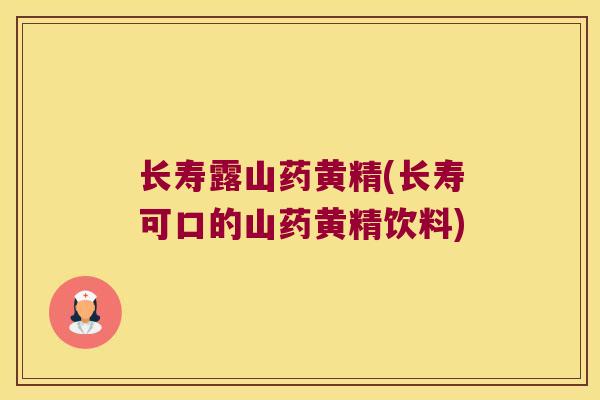 长寿露山药黄精(长寿可口的山药黄精饮料)
