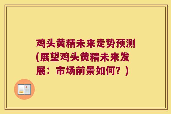 鸡头黄精未来走势预测(展望鸡头黄精未来发展：市场前景如何？)