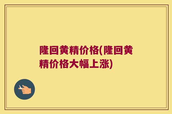 隆回黄精价格(隆回黄精价格大幅上涨)