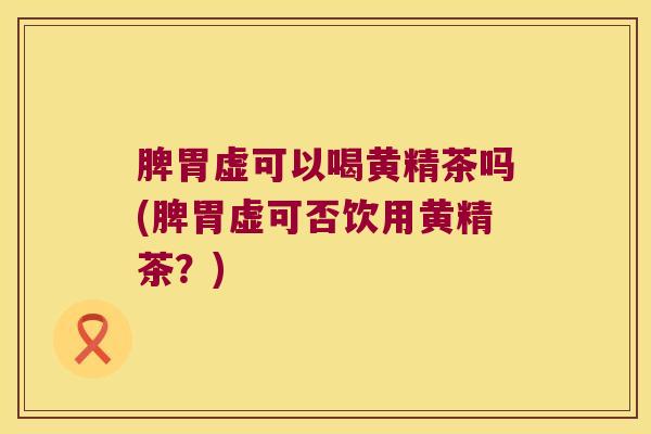 脾胃虚可以喝黄精茶吗(脾胃虚可否饮用黄精茶？)