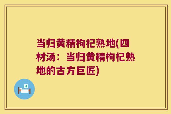 当归黄精枸杞熟地(四材汤：当归黄精枸杞熟地的古方巨匠)