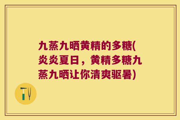 九蒸九晒黄精的多糖(炎炎夏日，黄精多糖九蒸九晒让你清爽驱暑)