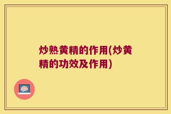 炒熟黄精的作用(炒黄精的功效及作用)