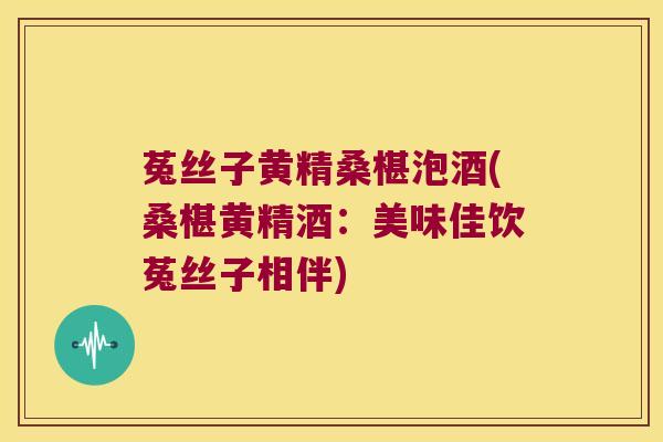 菟丝子黄精桑椹泡酒(桑椹黄精酒：美味佳饮菟丝子相伴)
