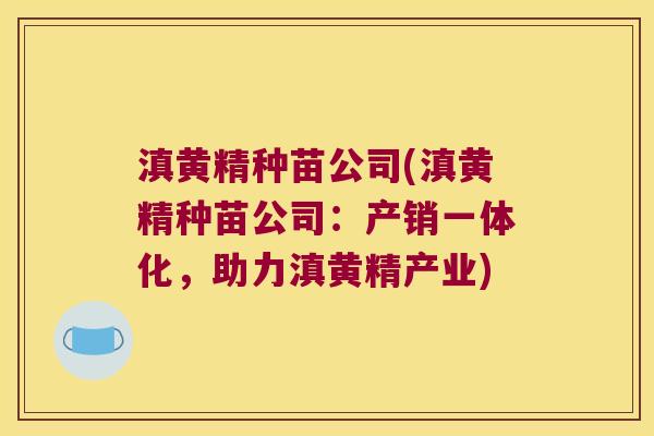 滇黄精种苗公司(滇黄精种苗公司:产销一体化,助力滇黄精产业) 滇黄精种苗公司(滇黄精种苗公司:产销一体化,助力滇黄精产业)
