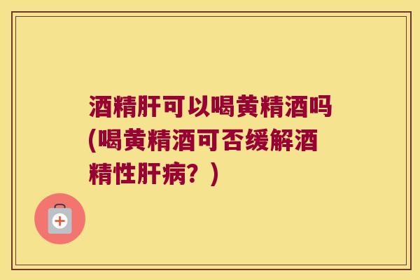 酒精可以喝黄精酒吗(喝黄精酒可否缓解酒精性？)