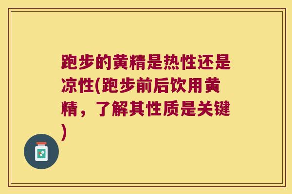跑步的黄精是热性还是凉性(跑步前后饮用黄精，了解其性质是关键)