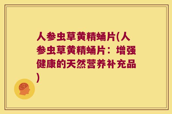 人参虫草黄精蛹片(人参虫草黄精蛹片:增强健康的天然营养补充品) 人参虫草黄精蛹片(人参虫草黄精蛹片:增强健康的天然营养补充品)