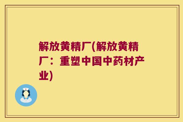 解放黄精厂(解放黄精厂：重塑中国材产业)