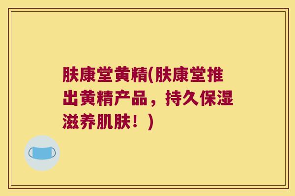 肤康堂黄精(肤康堂推出黄精产品,持久保湿滋养!) 肤康堂黄精(肤康堂推出黄精产品,持久保湿滋养!)
