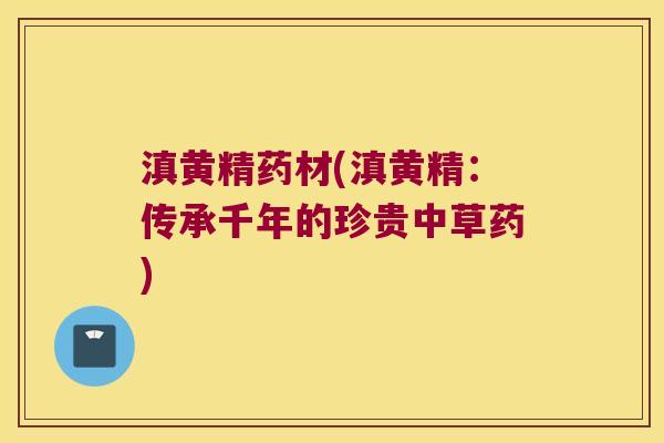 滇黄精药材(滇黄精：传承千年的珍贵中草药)