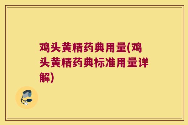 鸡头黄精药典用量(鸡头黄精药典标准用量详解)