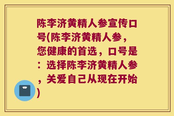 陈李济黄精人参宣传口号(陈李济黄精人参，您健康的首选，口号是：选择陈李济黄精人参，关爱自己从现在开始)