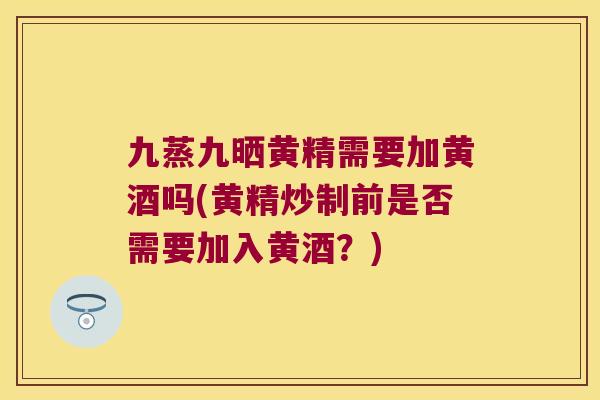九蒸九晒黄精需要加黄酒吗(黄精炒制前是否需要加入黄酒?) 九蒸九晒黄精需要加黄酒吗(黄精炒制前是否需要加入黄酒?)