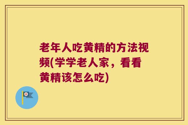 老年人吃黄精的方法视频(学学老人家，看看黄精该怎么吃)