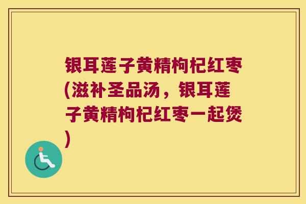 银耳莲子黄精枸杞红枣(滋补圣品汤，银耳莲子黄精枸杞红枣一起煲)
