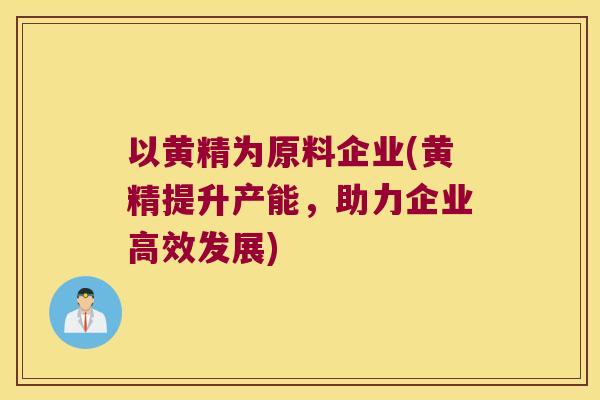 以黄精为原料企业(黄精提升产能，助力企业高效发展)