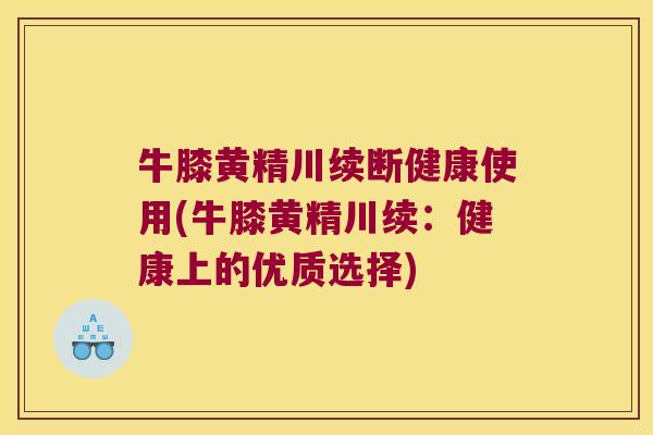 牛膝黄精川续断健康使用(牛膝黄精川续：健康上的优质选择)