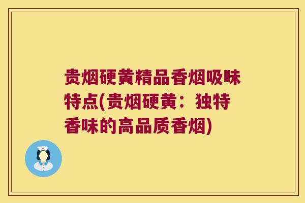 贵烟硬黄精品香烟吸味特点(贵烟硬黄：独特香味的高品质香烟)