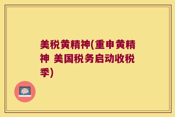 美税黄精神(重申黄精神 美国税务启动收税季)