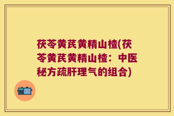 茯苓黄芪黄精山楂(茯苓黄芪黄精山楂：中医秘方疏理气的组合)