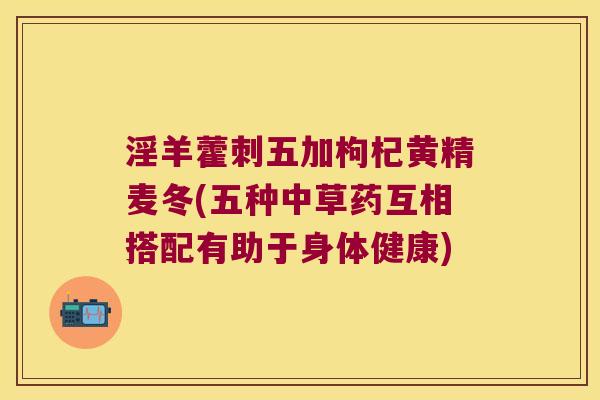 淫羊藿刺五加枸杞黄精麦冬(五种中草药互相搭配有助于身体健康)