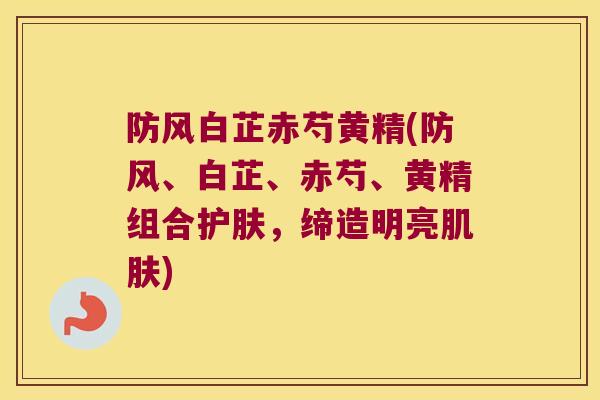 防风白芷赤芍黄精(防风、白芷、赤芍、黄精组合护肤，缔造明亮)