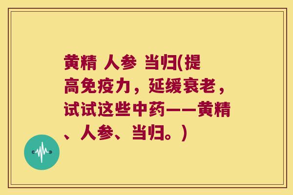 黄精 人参 当归(提高力，延缓，试试这些——黄精、人参、当归。)