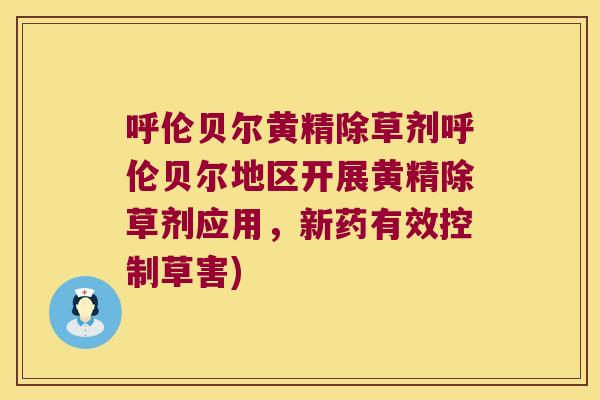 呼伦贝尔黄精除草剂呼伦贝尔地区开展黄精除草剂应用，新药有效控制草害)
