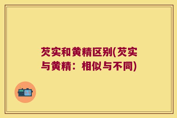 芡实和黄精区别(芡实与黄精：相似与不同)
