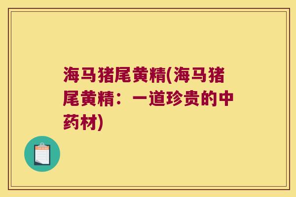 海马猪尾黄精(海马猪尾黄精:一道珍贵的材) 海马猪尾黄精(海马猪尾黄精:一道珍贵的材)