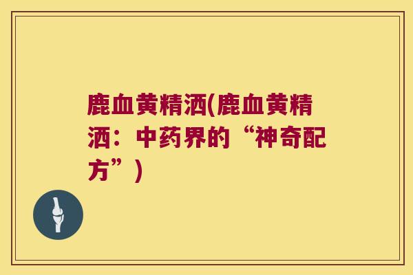 鹿黄精洒(鹿黄精洒：界的“神奇配方”)