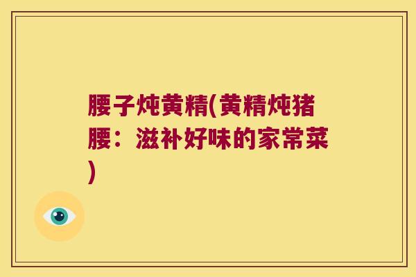 腰子炖黄精(黄精炖猪腰：滋补好味的家常菜)