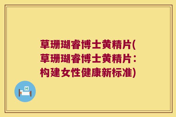 草珊瑚睿博士黄精片(草珊瑚睿博士黄精片：构建女性健康新标准)