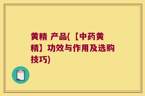 黄精 产品(【黄精】功效与作用及选购技巧)