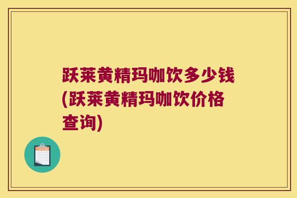 跃莱黄精玛咖饮多少钱(跃莱黄精玛咖饮价格查询)