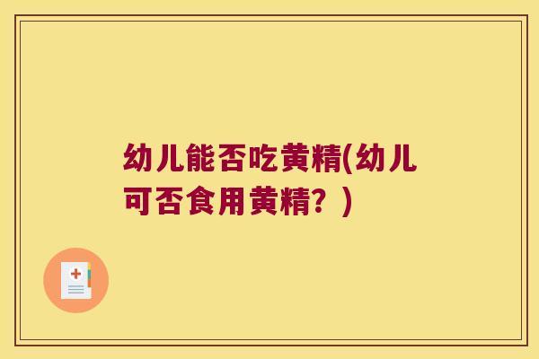 幼儿能否吃黄精(幼儿可否食用黄精？)