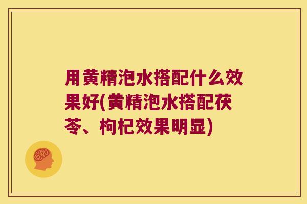 用黄精泡水搭配什么效果好(黄精泡水搭配茯苓、枸杞效果明显)