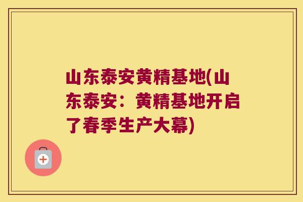 山东泰安黄精基地(山东泰安：黄精基地开启了春季生产大幕)