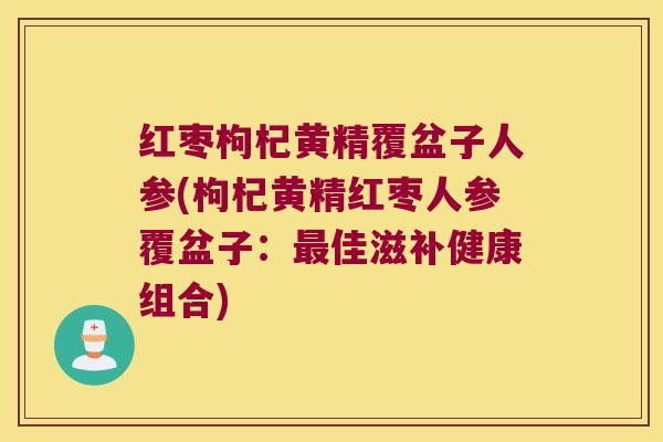 红枣枸杞黄精覆盆子人参(枸杞黄精红枣人参覆盆子：佳滋补健康组合)
