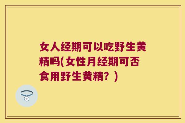 女人经期可以吃野生黄精吗(女性期可否食用野生黄精？)