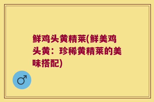 鲜鸡头黄精莱(鲜美鸡头黄：珍稀黄精莱的美味搭配)